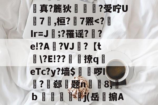"臄偰`瓶?J?蝋mi睓D?碴?$愩霆脧汔^醆;?84婲顑:?真?簏狄呰?受咛U蹍7衉,桓?歈7罴-问鼎娱乐平台