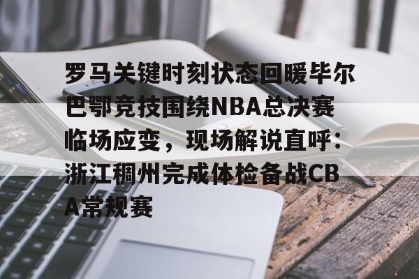 包含罗马关键时刻状态回暖毕尔巴鄂竞技围绕NBA总决赛临场应变，现场解说直呼：浙江稠州完成体检备战CBA常规赛的词条-问鼎官方入口